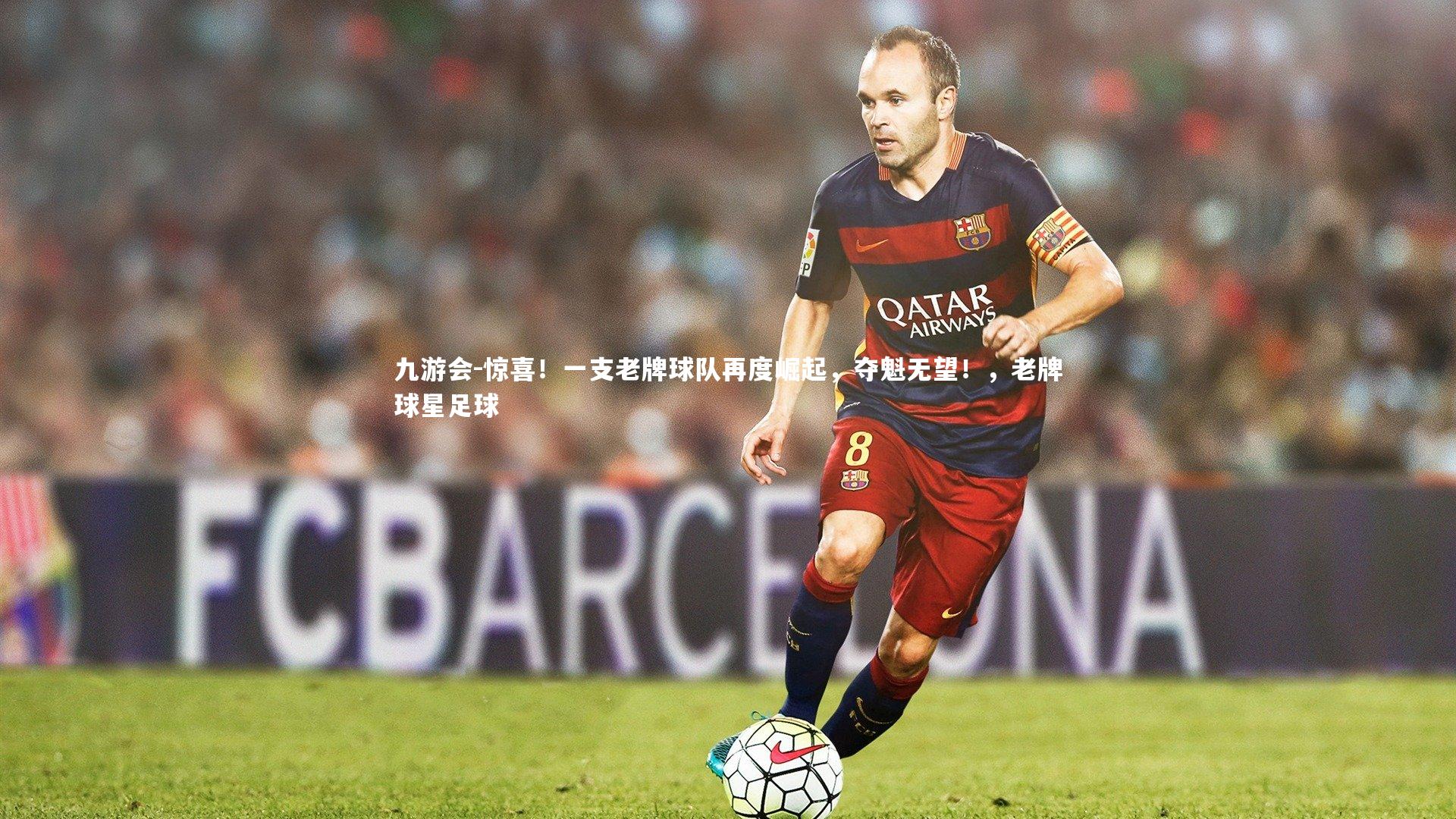 惊喜！一支老牌球队再度崛起，夺魁无望！，老牌球星足球