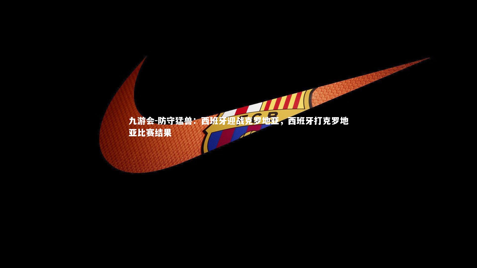 九游会-防守猛兽：西班牙迎战克罗地亚，西班牙打克罗地亚比赛结果