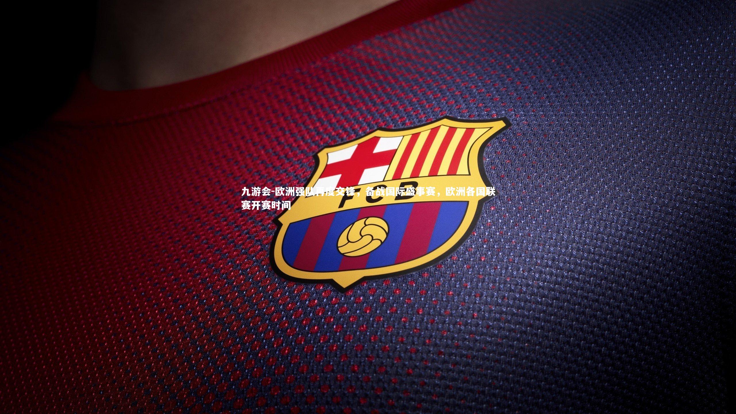 欧洲强队再度交锋，备战国际盛事赛，欧洲各国联赛开赛时间