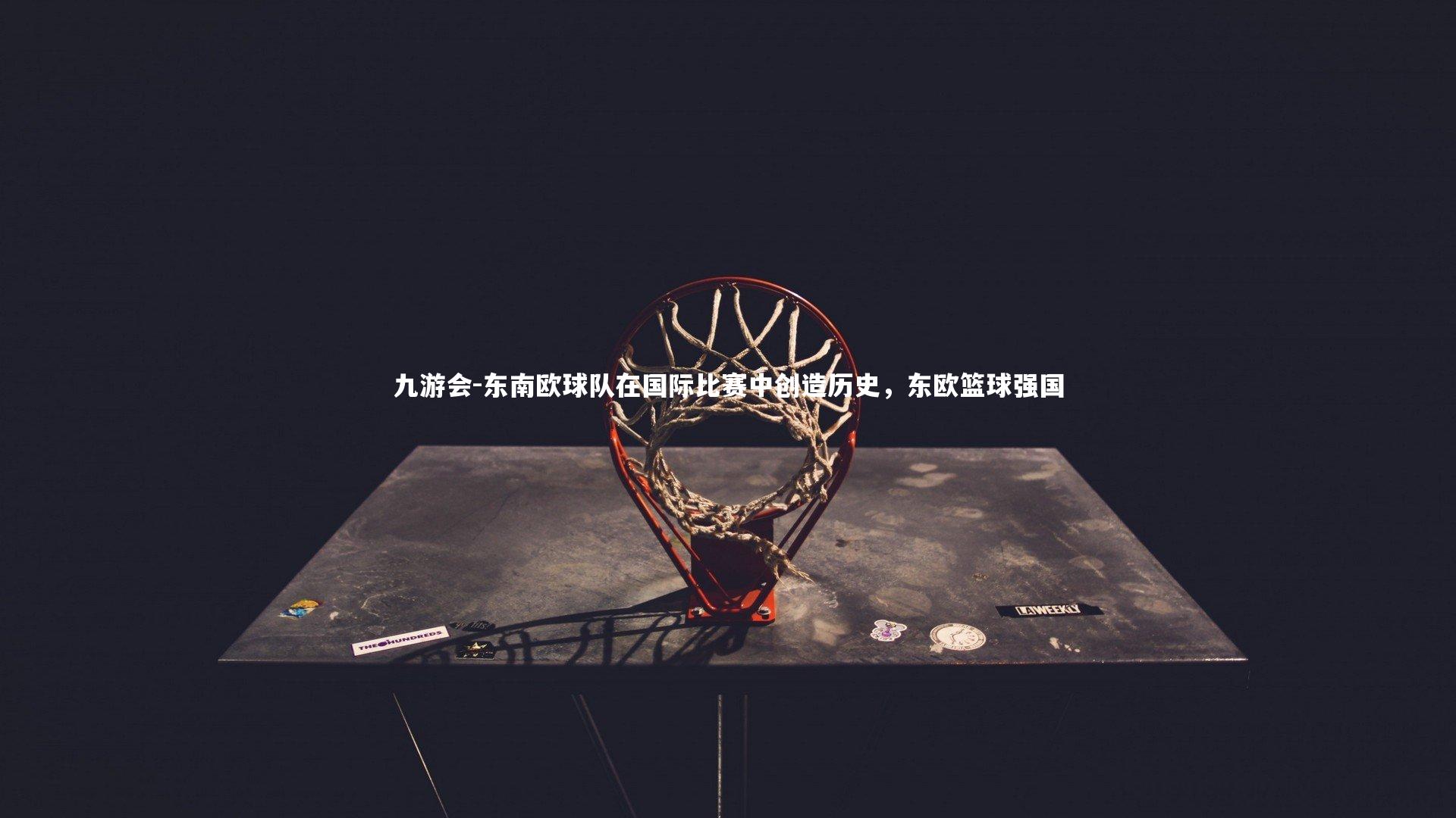 九游会-东南欧球队在国际比赛中创造历史，东欧篮球强国