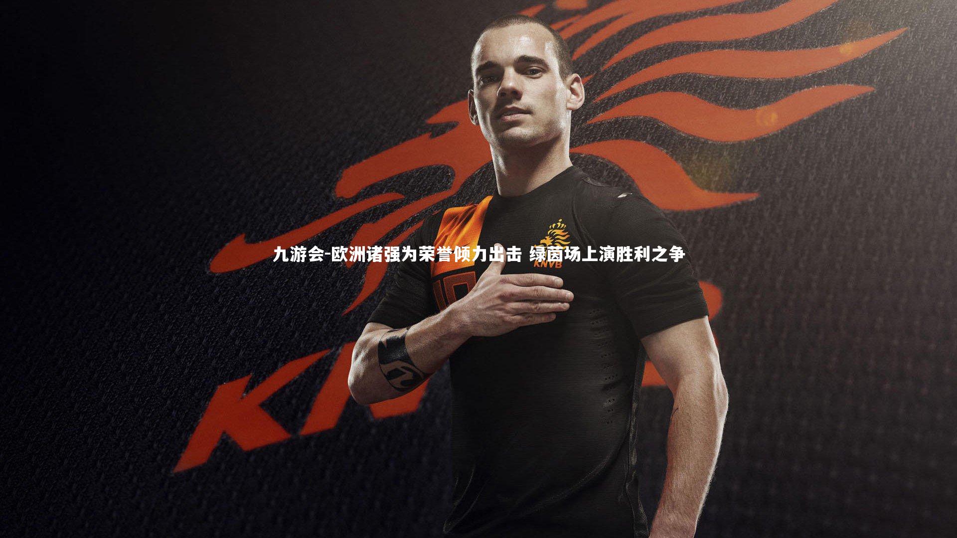 九游会-欧洲诸强为荣誉倾力出击 绿茵场上演胜利之争